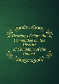 Hearings Before the Committee on the District of Columbia of the United .