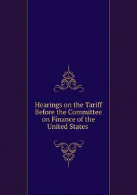 Hearings on the Tariff Before the Committee on Finance of the United States .