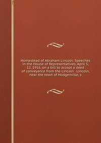 Homestead of Abraham Lincoln. Speeches in the House of Representatives, April 5, 12, 1916, on a bill to accept a deed of conveyance from the Lincoln . Lincoln, near the town of Hodgenville, s