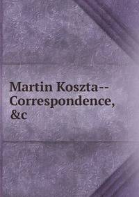 Martin Koszta--Correspondence, &amp;c