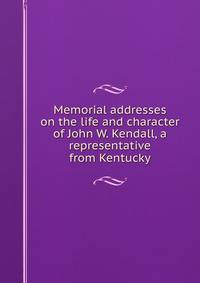 Memorial addresses on the life and character of John W. Kendall, a representative from Kentucky