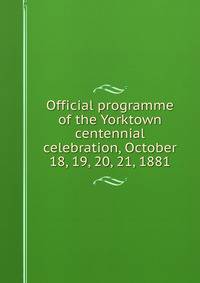 Official programme of the Yorktown centennial celebration, October 18, 19, 20, 21, 1881