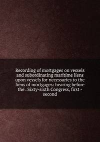 Recording of mortgages on vessels and subordinating maritime liens upon vessels for necessaries to the liens of mortgages: hearing before the . Sixty-sixth Congress, first -second