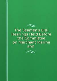 The Seamen's Bill: Hearings Held Before the Committee on Merchant Marine and .
