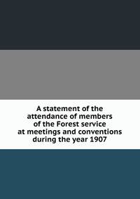 A statement of the attendance of members of the Forest service at meetings and conventions during the year 1907