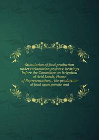 Stimulation of food production under reclamation projects: hearings before the Committee on Irrigation of Arid Lands, House of Representatives, . the production of food upon private and