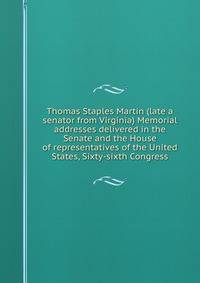 Thomas Staples Martin (late a senator from Virginia) Memorial addresses delivered in the Senate and the House of representatives of the United States, Sixty-sixth Congress