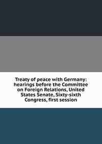 Treaty of peace with Germany: hearings before the Committee on Foreign Relations, United States Senate, Sixty-sixth Congress, first session