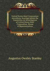United States Steel Corporation microform: hearings before the Committee on Investigation of United States Steel Corporation. House of Representatives