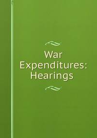 War Expenditures: Hearings .
