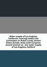 Water supply of Los Angeles, California: hearings before the Committee on Public Lands, United States Senate, Sixty-sixth Congress, second session on . the water supply of Los Angeles, Californi