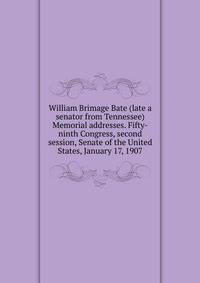 William Brimage Bate (late a senator from Tennessee) Memorial addresses. Fifty-ninth Congress, second session, Senate of the United States, January 17, 1907