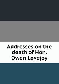 Addresses on the death of Hon. Owen Lovejoy