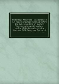 Hazardous Materials Transportation Act Reauthorization: hearing before the Subcommittee on Surface Transportation and Merchant Marine of the Committee . One Hundred Fifth Congress, first sessi
