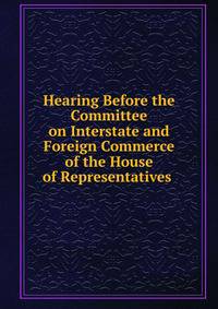 Hearing Before the Committee on Interstate and Foreign Commerce of the House of Representatives .