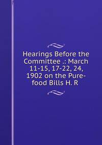 Hearings Before the Committee .: March 11-15, 17-22, 24, 1902 on the Pure-food Bills H. R .