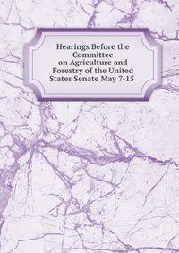 Hearings Before the Committee on Agriculture and Forestry of the United States Senate May 7-15 .