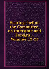 Hearings before the Committee, on Interstate and Foreign ., Volumes 13-23