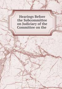 Hearings Before the Subcommittee on Judiciary of the Committee on the .