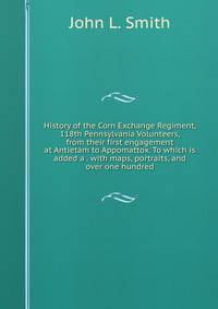 History of the Corn Exchange Regiment, 118th Pennsylvania Volunteers, from their first engagement at Antietam to Appomattox. To which is added a . with maps, portraits, and over one hundred