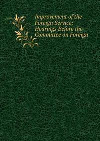 Improvement of the Foreign Service: Hearings Before the Committee on Foreign .