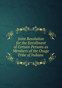 Joint Resolution for the Enrollment of Certain Persons as Members of the Osage Tribe of Indians .