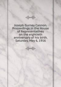 Joseph Gurney Cannon. Proceedings in the House of Representatives on the eightieth anniversary of his birth. Saturday, May 6, 1916