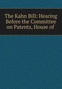 The Kahn Bill: Hearing Before the Committee on Patents, House of .