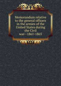 Memorandum relative to the general officers in the armies of the United States during the Civil war--1861-1865