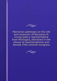 Memorial addresses on the life and character of Rousseau O. Crump (late a representative from Michigan), delivered in the House of representatives and Senate, Fifty-seventh Congress