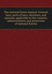 The national forest manual. General laws, parts of laws, decisions, and opinions applicable to the creation, administration, and protection of national forests