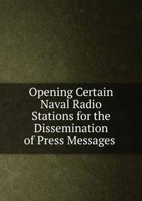 Opening Certain Naval Radio Stations for the Dissemination of Press Messages .