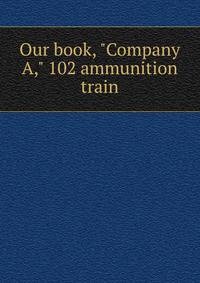 Our book, "Company A," 102 ammunition train