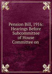 Pension Bill, 1916: Hearings Before Subcommittee of House Committee on .