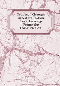 Proposed Changes in Naturalization Laws: Hearings Before the Committee on .