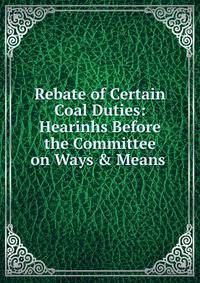 Rebate of Certain Coal Duties: Hearinhs Before the Committee on Ways &amp; Means .