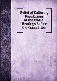 Relief of Suffering Populations of the World: Hearings Before the Committee .