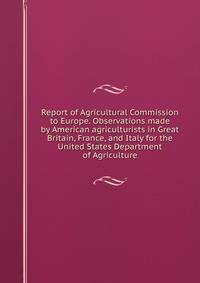 Report of Agricultural Commission to Europe. Observations made by American agriculturists in Great Britain, France, and Italy for the United States Department of Agriculture