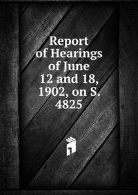 Report of Hearings of June 12 and 18, 1902, on S. 4825