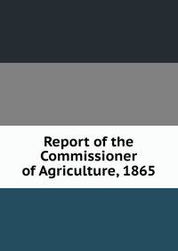 Report of the Commissioner of Agriculture, 1865