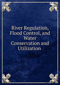 River Regulation, Flood Control, and Water Conservation and Utilization .