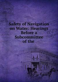 Safety of Navigation on Water: Hearings Before a Subcommittee of the .