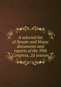 A selected list of Senate and House documents and reports of the 59th Congress, 2d session