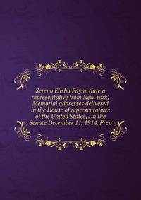 Sereno Elisha Payne (late a representative from New York) Memorial addresses delivered in the House of representatives of the United States, . in the Senate December 11, 1914. Prep