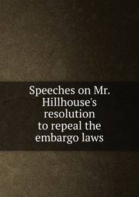 Speeches on Mr. Hillhouse's resolution to repeal the embargo laws