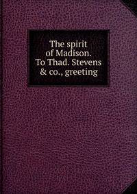 The spirit of Madison. To Thad. Stevens &amp; co., greeting
