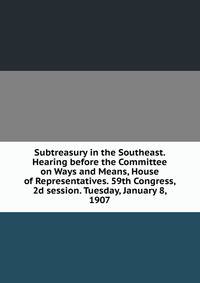 Subtreasury in the Southeast. Hearing before the Committee on Ways and Means, House of Representatives. 59th Congress, 2d session. Tuesday, January 8, 1907