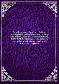 Supplementary bond legislation. Hearing before the Committee on Ways and Means, House of Representatives, Sixty-fifth Congress, second session, on a . bond act as amended, and for other purposes