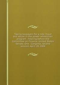 Taking taxpayers for a ride: fraud and abuse in the power wheelchair program : hearing before the Committee on Finance, United States Senate, One . Congress, second session, April 28, 2004
