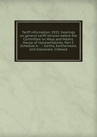 Tariff information, 1921: hearings on general tariff revision before the Committee on Ways and Means, House of representatives, Part I: Schedule A - . - Earths, Earthenware, and Glassware. Indexed
